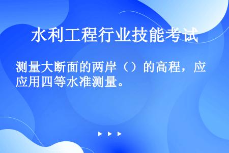 测量大断面的两岸（）的高程，应用四等水准测量。