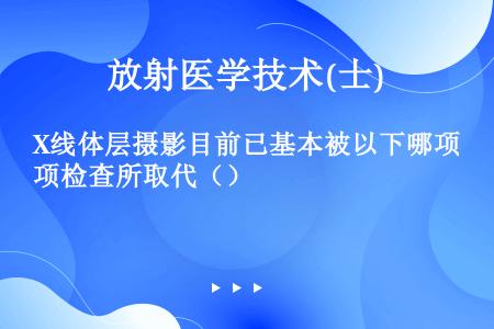 X线体层摄影目前已基本被以下哪项检查所取代（）