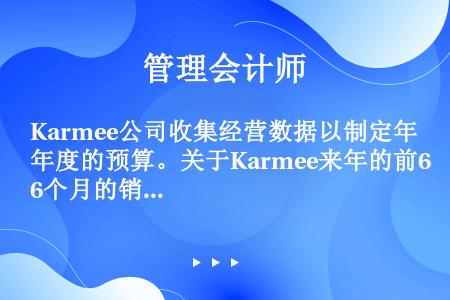Karmee公司收集经营数据以制定年度的预算。关于Karmee来年的前6个月的销售如下  Karme...