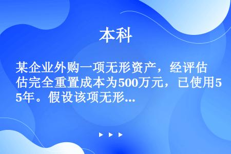 某企业外购一项无形资产，经评估完全重置成本为500万元，已使用5年。假设该项无形资产国家规定的法定期...