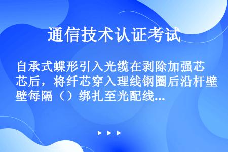 自承式蝶形引入光缆在剥除加强芯后，将纤芯穿入理线钢圈后沿杆壁每隔（）绑扎至光配线盒。