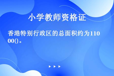 香港特别行政区的总面积约为1100()。