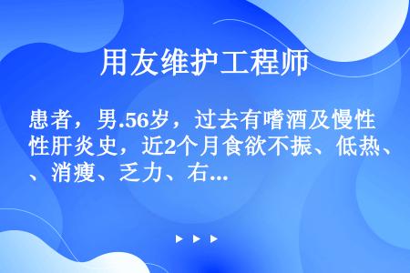 患者，男.56岁，过去有嗜酒及慢性肝炎史，近2个月食欲不振、低热、消瘦、乏力、右上腹胀痛并扪到肿块。...