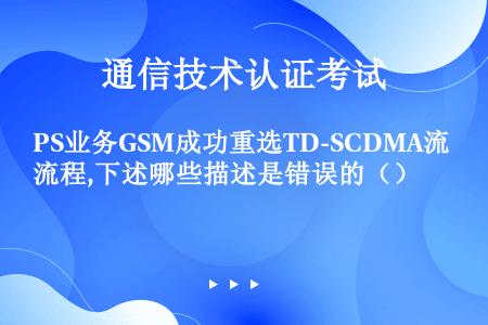 PS业务GSM成功重选TD-SCDMA流程,下述哪些描述是错误的（）