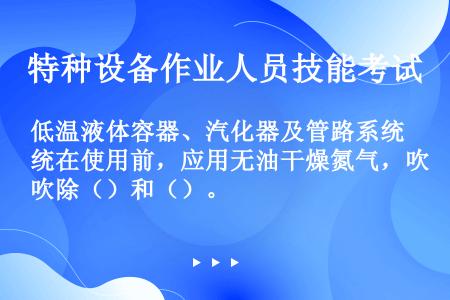 低温液体容器、汽化器及管路系统在使用前，应用无油干燥氮气，吹除（）和（）。