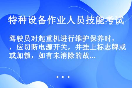 驾驶员对起重机进行维护保养时，应切断电源开关，并挂上标志牌或加锁，如有未消除的故障，应通知接班驾驶员...