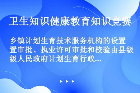 乡镇计划生育技术服务机构的设置审批、执业许可审批和校验由县级人民政府计划生育行政部门负责。