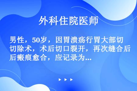 男性，50岁，因胃溃疡行胃大部切除术，术后切口裂开，再次缝合后瘢痕愈合，应记录为（）