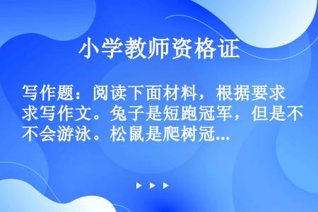 写作题：阅读下面材料，根据要求写作文。兔子是短跑冠军，但是不会游泳。松鼠是爬树冠军，但是也不会游泳。...