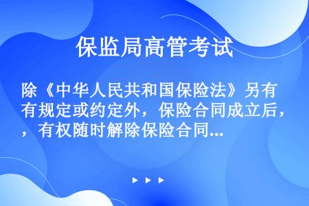 除《中华人民共和国保险法》另有规定或约定外，保险合同成立后，有权随时解除保险合同的人是（）。
