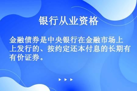 金融债券是中央银行在金融市场上发行的、按约定还本付息的长期有价证券。