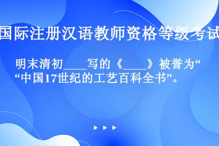 明末清初____写的《____》被誉为“中国17世纪的工艺百科全书”。