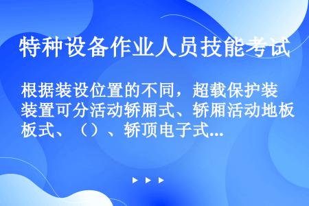 根据装设位置的不同，超载保护装置可分活动轿厢式、轿厢活动地板式、（）、轿顶电子式等。