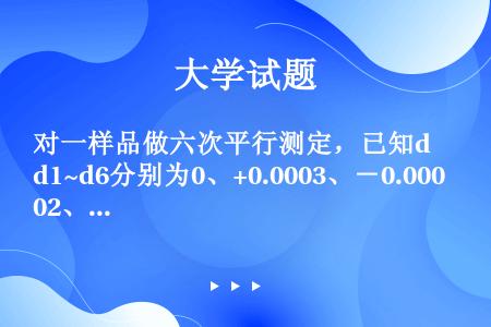 对一样品做六次平行测定，已知d1~d6分别为0、+0.0003、－0.0002、－0.0001、+0...