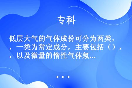 低层大气的气体成份可分为两类，一类为常定成分，主要包括（），以及微量的惰性气体氖、氦、氪、氙等；第二...