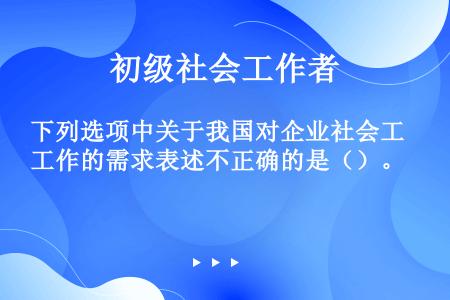 下列选项中关于我国对企业社会工作的需求表述不正确的是（）。