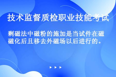 剩磁法中磁粉的施加是当试件在磁化后且移去外磁场以后进行的。