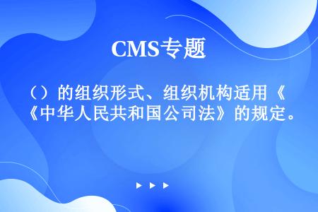 （）的组织形式、组织机构适用《中华人民共和国公司法》的规定。