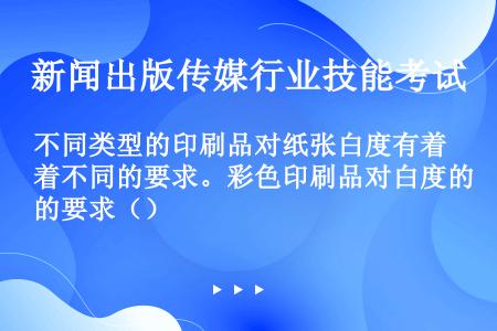 不同类型的印刷品对纸张白度有着不同的要求。彩色印刷品对白度的要求（）