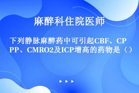 下列静脉麻醉药中可引起CBF、CPP、CMRO2及ICP增高的药物是（）