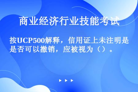 按UCP500解释，信用证上未注明是否可以撤销，应被视为（）。