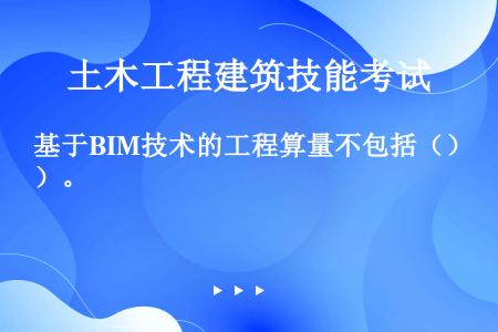 基于BIM技术的工程算量不包括（）。