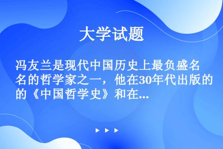 冯友兰是现代中国历史上最负盛名的哲学家之一，他在30年代出版的《中国哲学史》和在80年代完成的（）至...