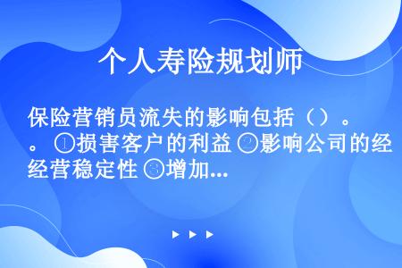 保险营销员流失的影响包括（）。 ①损害客户的利益 ②影响公司的经营稳定性 ③增加公司的培训成本 ④增...