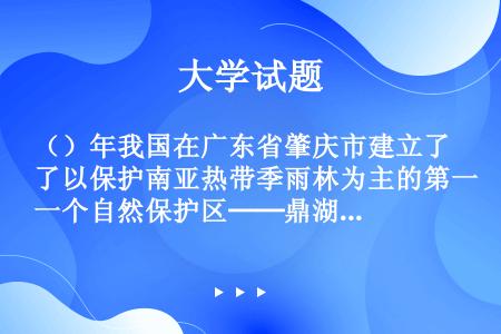 （）年我国在广东省肇庆市建立了以保护南亚热带季雨林为主的第一个自然保护区──鼎湖山自然保护区。