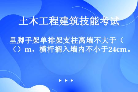 里脚手架单排架支柱离墙不大于（）m，横杆搁入墙内不小于24cm。