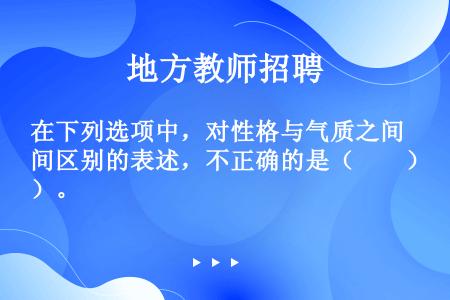 在下列选项中，对性格与气质之间区别的表述，不正确的是（　　）。