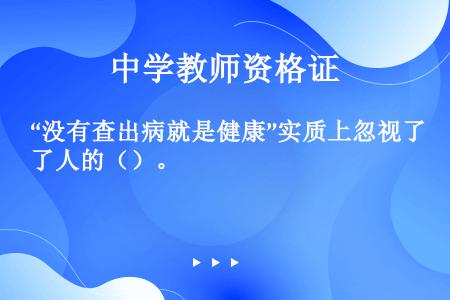 “没有查出病就是健康”实质上忽视了人的（）。