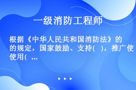 根据《中华人民共和国消防法》的规定，国家鼓励、支持(    )，推广使用(    )技术和设备；鼓励...