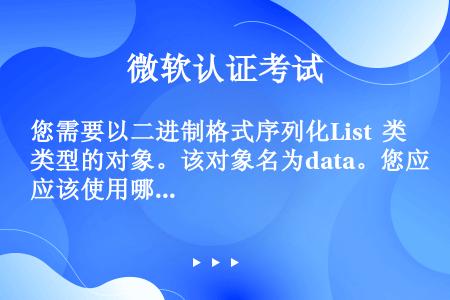 您需要以二进制格式序列化List  类型的对象。该对象名为data。您应该使用哪个代码段？（）