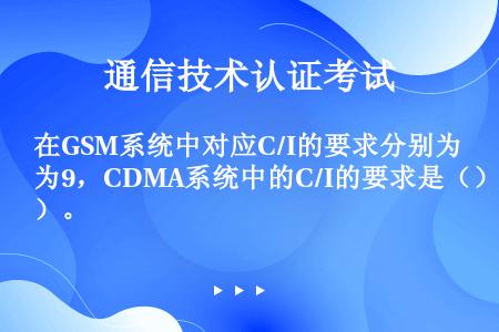 在GSM系统中对应C/I的要求分别为9，CDMA系统中的C/I的要求是（）。
