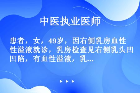 患者，女，49岁，因右侧乳房血性溢液就诊，乳房检查见右侧乳头凹陷，有血性溢液，乳房皮肤呈橘皮样改变，...