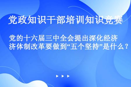 党的十六届三中全会提出深化经济体制改革要做到“五个坚持”是什么？