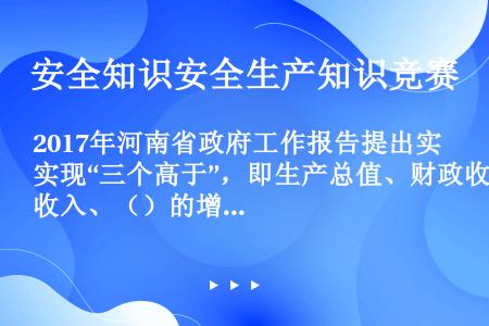 2017年河南省政府工作报告提出实现“三个高于”，即生产总值、财政收入、（）的增速均高于全国平均水平...