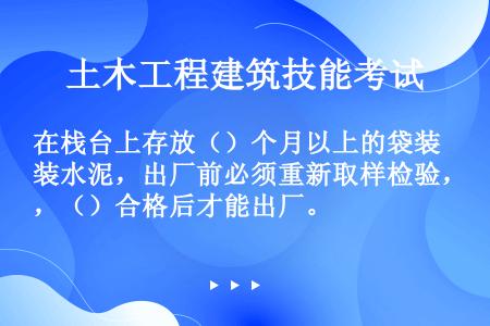 在栈台上存放（）个月以上的袋装水泥，出厂前必须重新取样检验，（）合格后才能出厂。