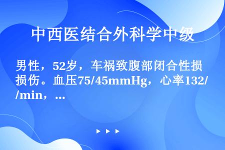 男性，52岁，车祸致腹部闭合性损伤。血压75/45mmHg，心率132/min，尿量20mL/h。选...