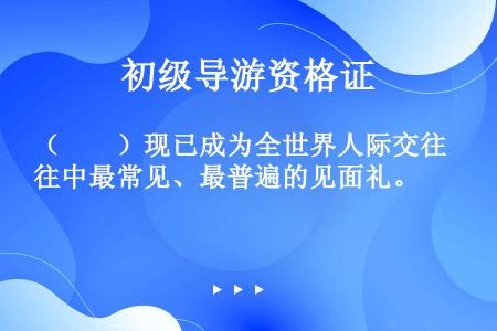 （　　）现已成为全世界人际交往中最常见、最普遍的见面礼。