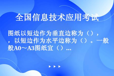 图纸以短边作为垂直边称为（），以短边作为水平边称为（）。一般A0～A3图纸宜（）使用；必要时，也可（...