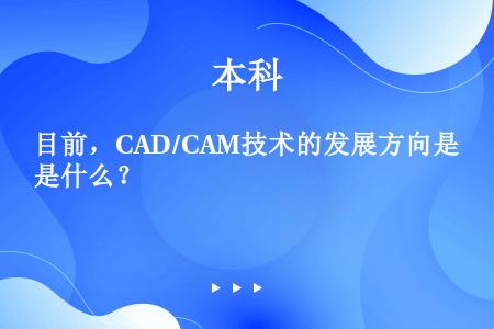 目前，CAD/CAM技术的发展方向是什么？