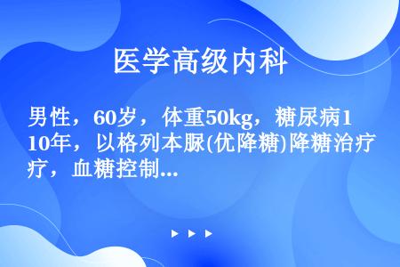 男性，60岁，体重50kg，糖尿病10年，以格列本脲(优降糖)降糖治疗，血糖控制不理想，本次因发热入...