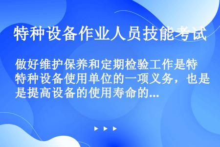 做好维护保养和定期检验工作是特种设备使用单位的一项义务，也是提高设备的使用寿命的一项重要手段。