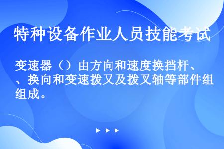 变速器（）由方向和速度换挡杆、换向和变速拨又及拨叉轴等部件组成。