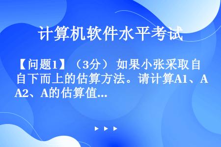 【问题1】（3分） 如果小张采取自下而上的估算方法。请计算A1、A2、A的估算值分别是多少？