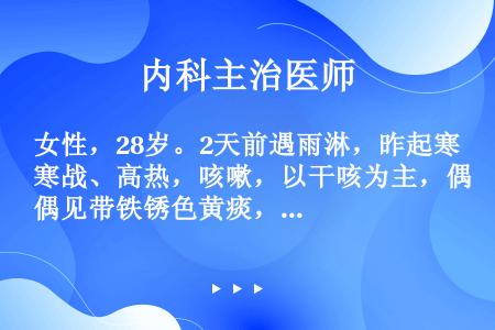 女性，28岁。2天前遇雨淋，昨起寒战、高热，咳嗽，以干咳为主，偶见带铁锈色黄痰，伴左侧胸痛就诊。查体...