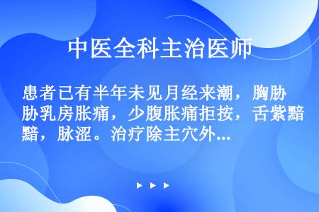 患者已有半年未见月经来潮，胸胁乳房胀痛，少腹胀痛拒按，舌紫黯，脉涩。治疗除主穴外，还应用的腧穴是（）