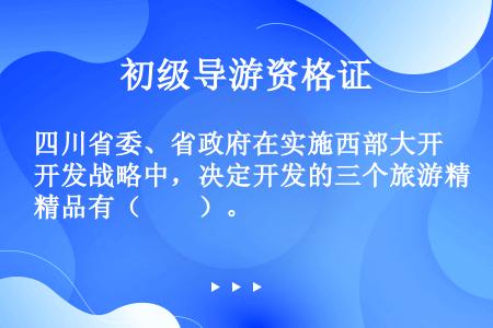 四川省委、省政府在实施西部大开发战略中，决定开发的三个旅游精品有（　　）。